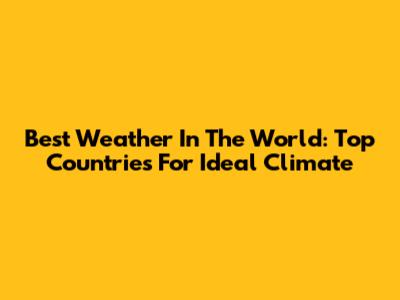 Best Weather In The World: Top Countries For Ideal Climate