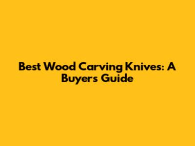 Best Wood Carving Knives: A Buyer's Guide