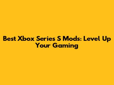Best Xbox Series S Mods: Level Up Your Gaming