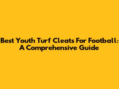 Best Youth Turf Cleats For Football: A Comprehensive Guide
