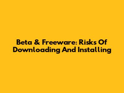 Beta & Freeware: Risks Of Downloading And Installing