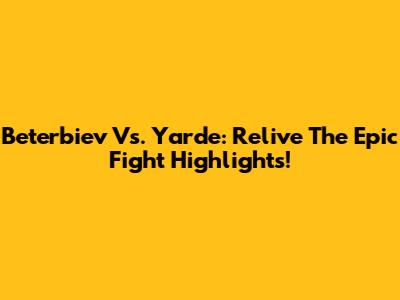 Beterbiev Vs. Yarde: Relive The Epic Fight Highlights!