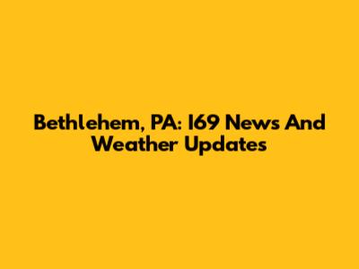 Bethlehem, PA: I69 News And Weather Updates