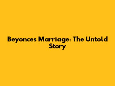 Beyonce's Marriage: The Untold Story