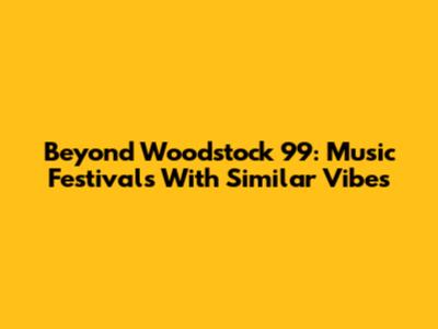 Beyond Woodstock 99: Music Festivals With Similar Vibes