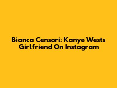 Bianca Censori: Kanye West's Girlfriend On Instagram