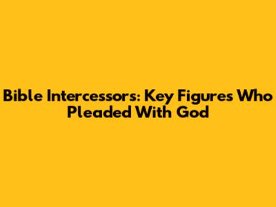 Bible Intercessors: Key Figures Who Pleaded With God