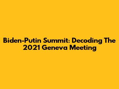 Biden-Putin Summit: Decoding The 2021 Geneva Meeting