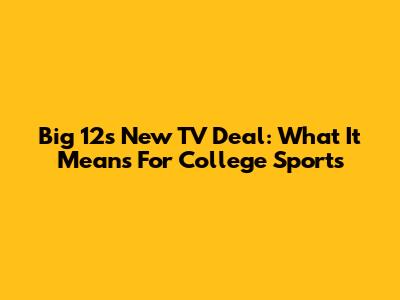 Big 12's New TV Deal: What It Means For College Sports