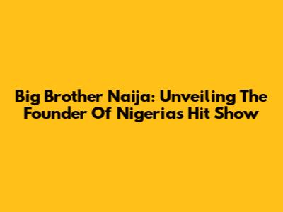 Big Brother Naija: Unveiling The Founder Of Nigeria's Hit Show