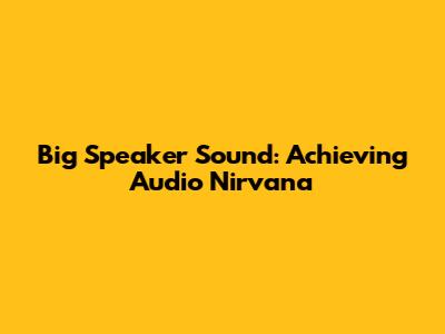 Big Speaker Sound: Achieving Audio Nirvana