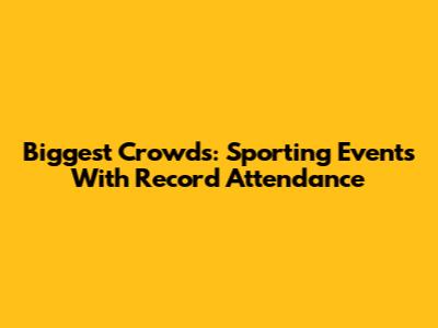 Biggest Crowds: Sporting Events With Record Attendance