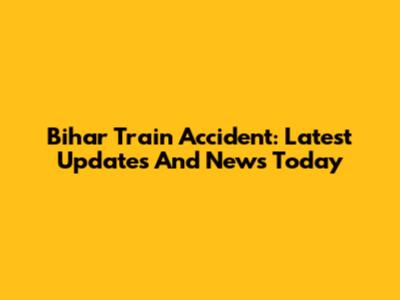Bihar Train Accident: Latest Updates And News Today