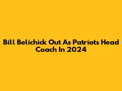 Bill Belichick Out As Patriots Head Coach In 2024