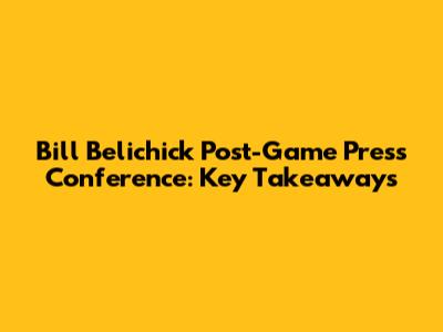 Bill Belichick Post-Game Press Conference: Key Takeaways