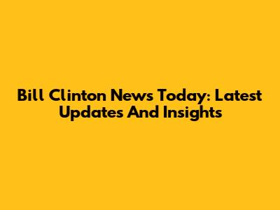 Bill Clinton News Today: Latest Updates And Insights