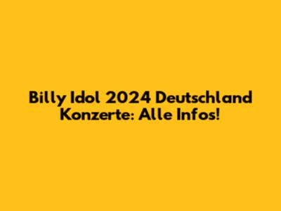 Billy Idol 2024 Deutschland Konzerte: Alle Infos!