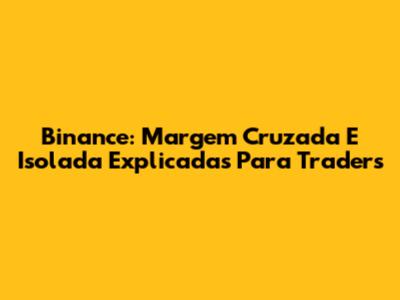 Binance: Margem Cruzada E Isolada Explicadas Para Traders