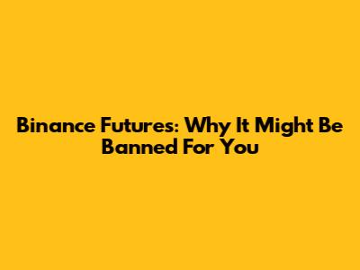 Binance Futures: Why It Might Be Banned For You