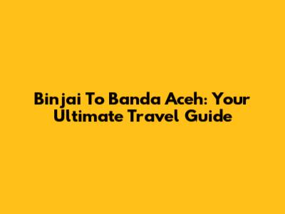 Binjai To Banda Aceh: Your Ultimate Travel Guide