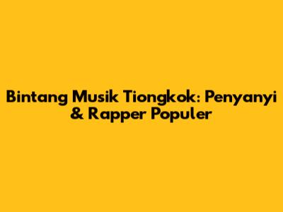Bintang Musik Tiongkok: Penyanyi & Rapper Populer