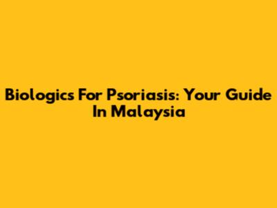 Biologics For Psoriasis: Your Guide In Malaysia