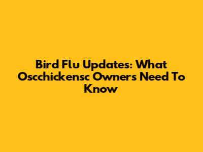Bird Flu Updates: What Oscchickensc Owners Need To Know