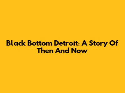 Black Bottom Detroit: A Story Of Then And Now