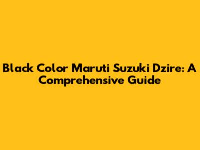 Black Color Maruti Suzuki Dzire: A Comprehensive Guide