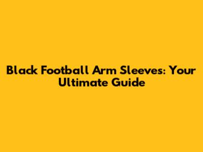 Black Football Arm Sleeves: Your Ultimate Guide