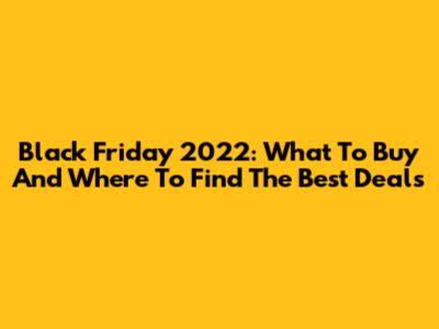 Black Friday 2022: What To Buy And Where To Find The Best Deals