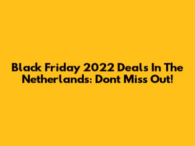 Black Friday 2022 Deals In The Netherlands: Don't Miss Out!