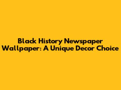 Black History Newspaper Wallpaper: A Unique Decor Choice