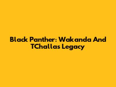 Black Panther: Wakanda And T'Challa's Legacy