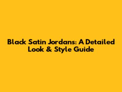 Black Satin Jordans: A Detailed Look & Style Guide