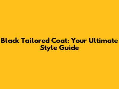 Black Tailored Coat: Your Ultimate Style Guide