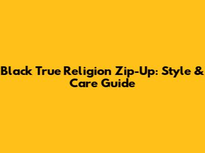 Black True Religion Zip-Up: Style & Care Guide