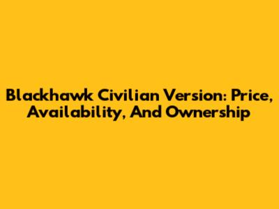 Blackhawk Civilian Version: Price, Availability, And Ownership