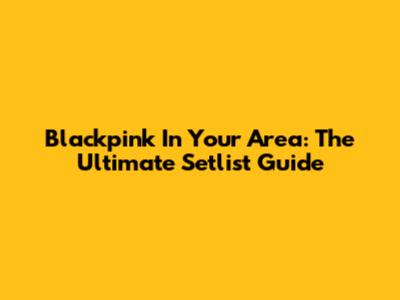Blackpink In Your Area: The Ultimate Setlist Guide