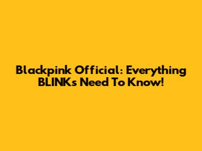 Blackpink Official: Everything BLINKs Need To Know!