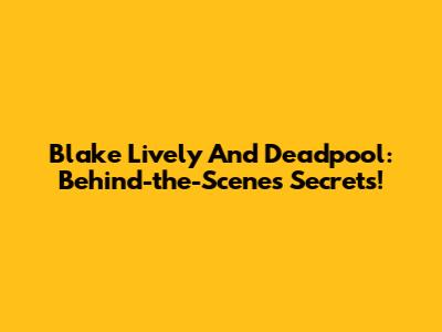 Blake Lively And Deadpool: Behind-the-Scenes Secrets!