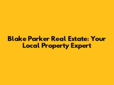 Blake Parker Real Estate: Your Local Property Expert