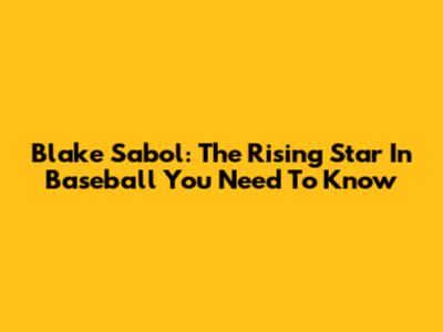 Blake Sabol: The Rising Star In Baseball You Need To Know