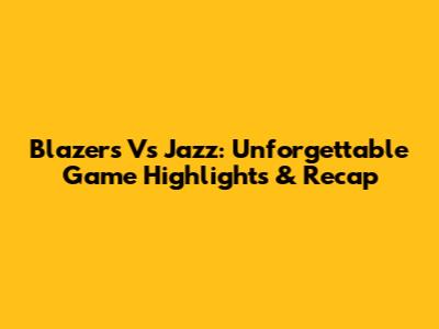 Blazers Vs Jazz: Unforgettable Game Highlights & Recap