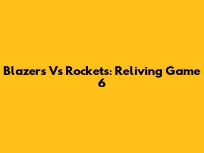 Blazers Vs Rockets: Reliving Game 6