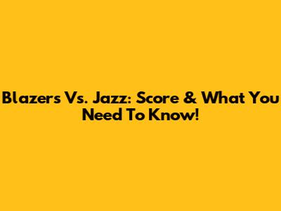 Blazers Vs. Jazz: Score & What You Need To Know!