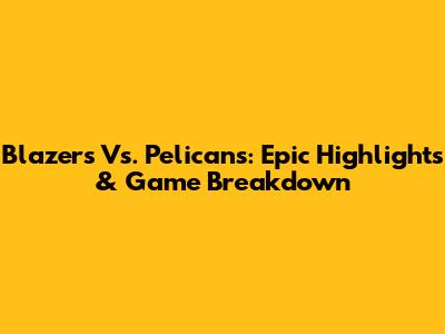 Blazers Vs. Pelicans: Epic Highlights & Game Breakdown