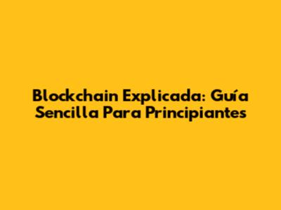 Blockchain Explicada: Guía Sencilla Para Principiantes