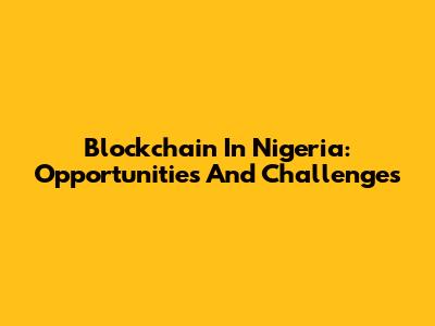 Blockchain In Nigeria: Opportunities And Challenges