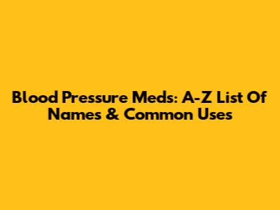 Blood Pressure Meds: A-Z List Of Names & Common Uses
